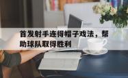 开云体育平台APP-首发射手连得帽子戏法,帮助球队取得胜利