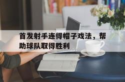 开云体育平台APP-首发射手连得帽子戏法，帮助球队取得胜利