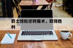 开云体育官方网站-爵士惊险逆转魔术，取得胜利