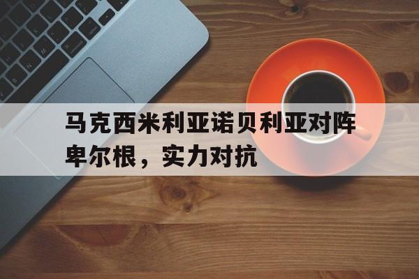 马克西米利亚诺贝利亚对阵卑尔根,实力对抗的简单介绍 马克西米利亚诺贝利亚对阵卑尔根,实力对抗的简单介绍
