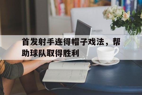 首发射手连得帽子戏法，帮助球队取得胜利